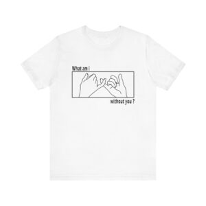 What am I without you shirt - Unisex Jersey Short Sleeve Tee
